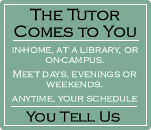 The Tutor Comes to You. In-home, at a library, or on campus. Meet days, evenings or weekends. Anytime, your schedule. You tell us.